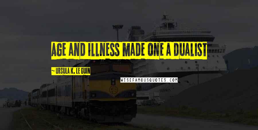 Ursula K. Le Guin Quotes: Age and illness made one a dualist