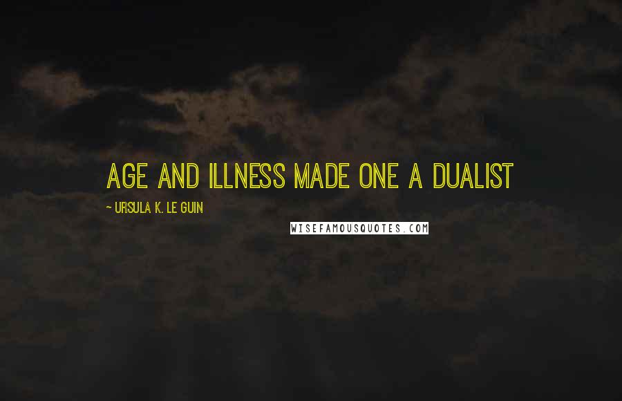 Ursula K. Le Guin Quotes: Age and illness made one a dualist