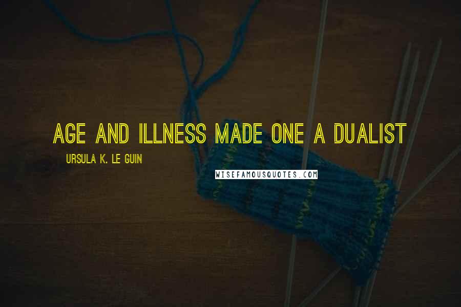 Ursula K. Le Guin Quotes: Age and illness made one a dualist