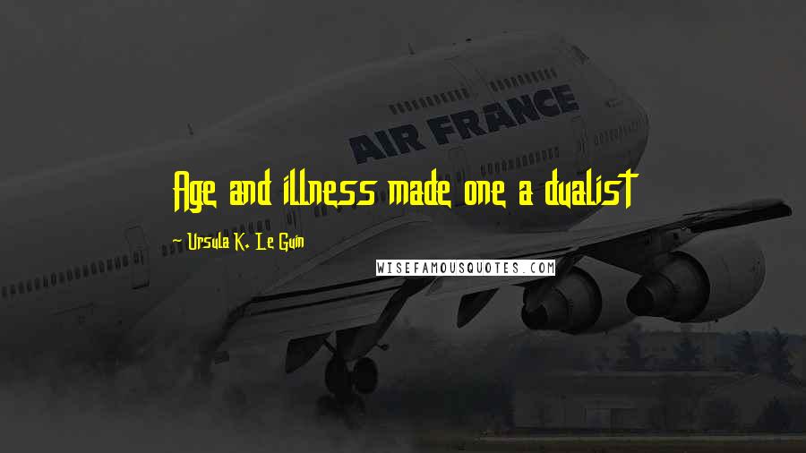 Ursula K. Le Guin Quotes: Age and illness made one a dualist