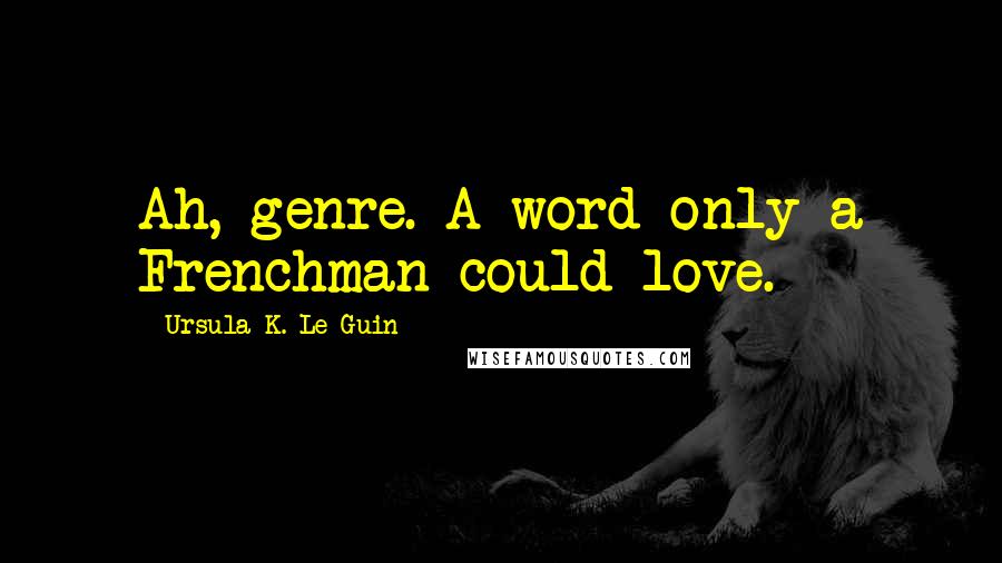 Ursula K. Le Guin Quotes: Ah, genre. A word only a Frenchman could love.