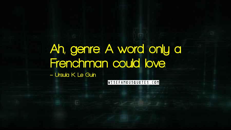 Ursula K. Le Guin Quotes: Ah, genre. A word only a Frenchman could love.