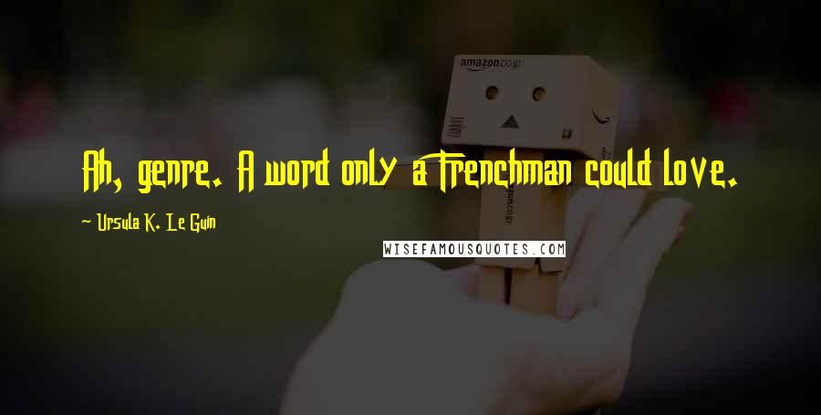 Ursula K. Le Guin Quotes: Ah, genre. A word only a Frenchman could love.