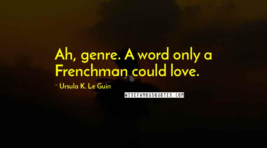 Ursula K. Le Guin Quotes: Ah, genre. A word only a Frenchman could love.