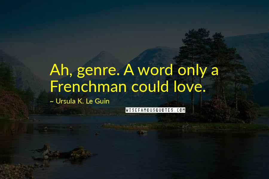 Ursula K. Le Guin Quotes: Ah, genre. A word only a Frenchman could love.