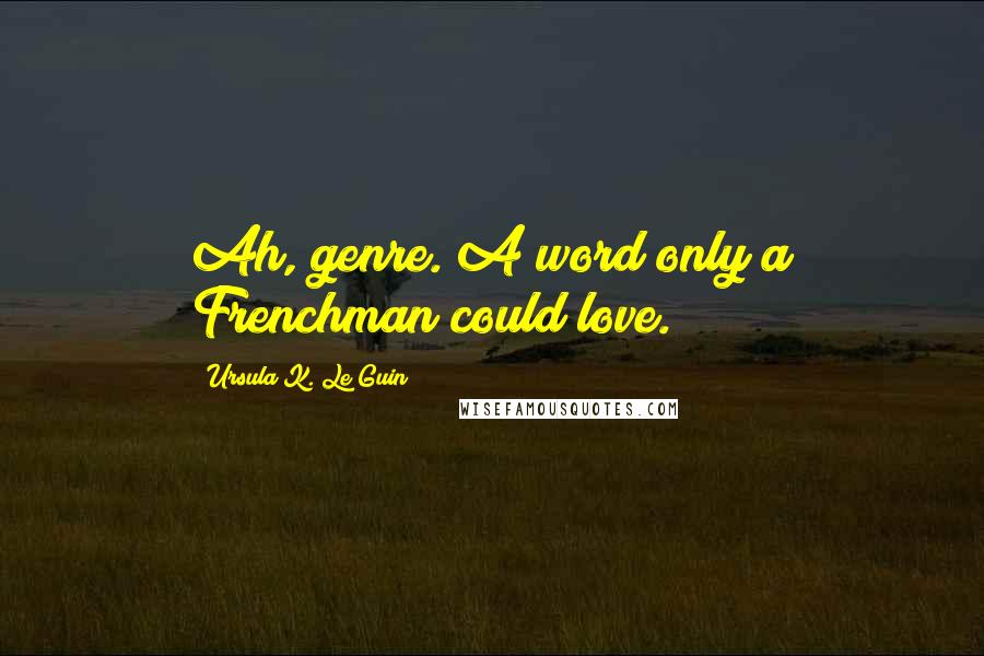 Ursula K. Le Guin Quotes: Ah, genre. A word only a Frenchman could love.
