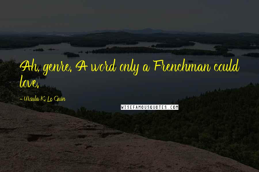 Ursula K. Le Guin Quotes: Ah, genre. A word only a Frenchman could love.