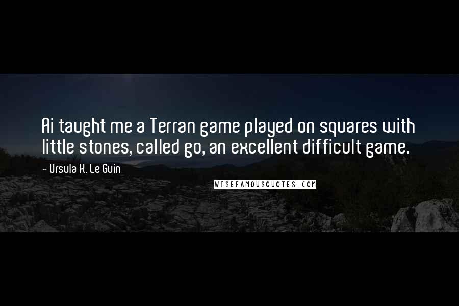 Ursula K. Le Guin Quotes: Ai taught me a Terran game played on squares with little stones, called go, an excellent difficult game.