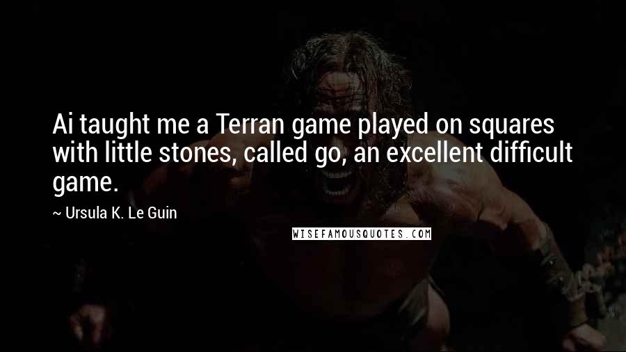 Ursula K. Le Guin Quotes: Ai taught me a Terran game played on squares with little stones, called go, an excellent difficult game.