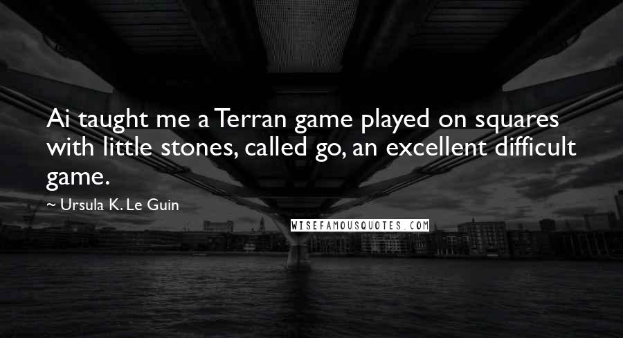 Ursula K. Le Guin Quotes: Ai taught me a Terran game played on squares with little stones, called go, an excellent difficult game.