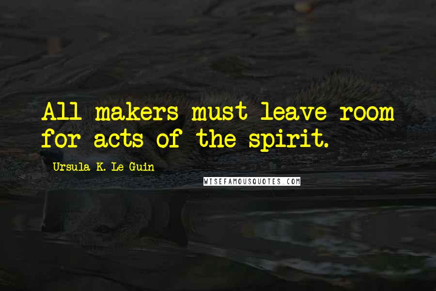 Ursula K. Le Guin Quotes: All makers must leave room for acts of the spirit.