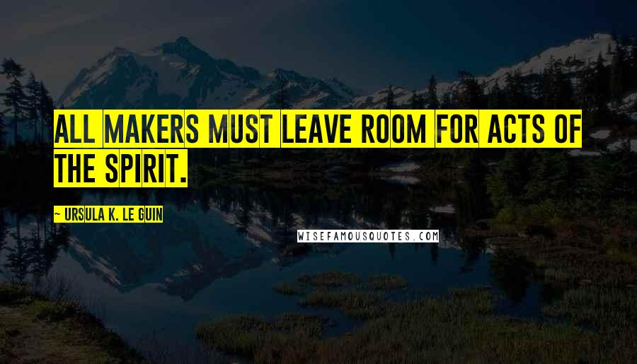 Ursula K. Le Guin Quotes: All makers must leave room for acts of the spirit.