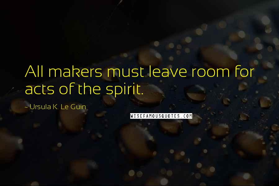 Ursula K. Le Guin Quotes: All makers must leave room for acts of the spirit.