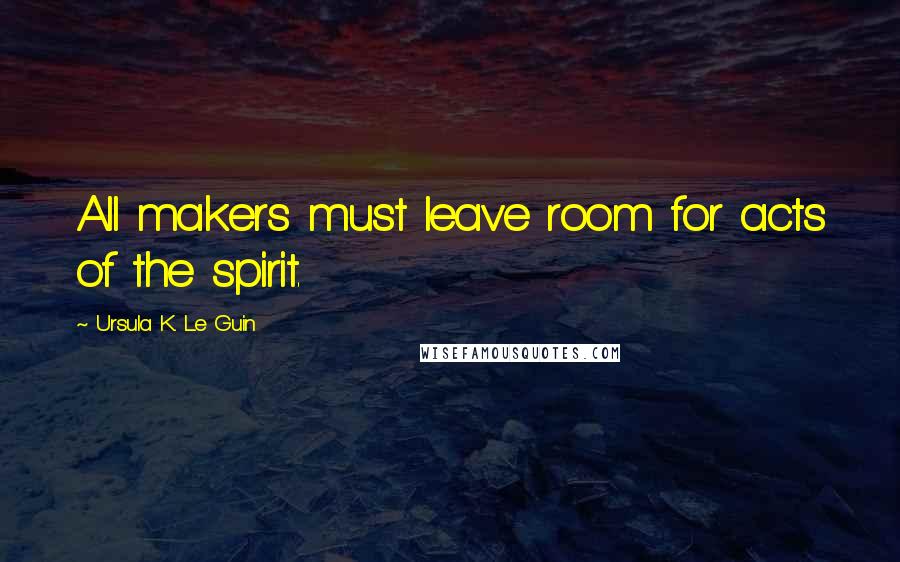 Ursula K. Le Guin Quotes: All makers must leave room for acts of the spirit.