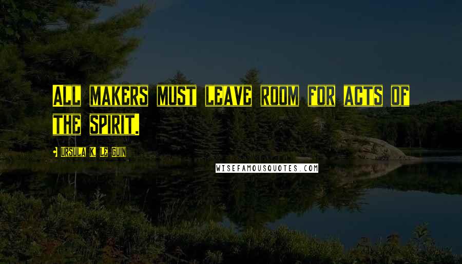 Ursula K. Le Guin Quotes: All makers must leave room for acts of the spirit.