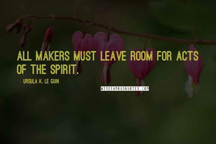 Ursula K. Le Guin Quotes: All makers must leave room for acts of the spirit.