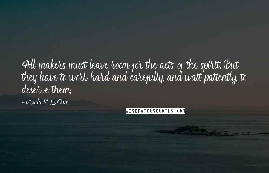 Ursula K. Le Guin Quotes: All makers must leave room for the acts of the spirit. But they have to work hard and carefully, and wait patiently, to deserve them.