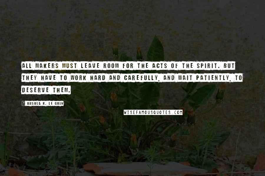 Ursula K. Le Guin Quotes: All makers must leave room for the acts of the spirit. But they have to work hard and carefully, and wait patiently, to deserve them.