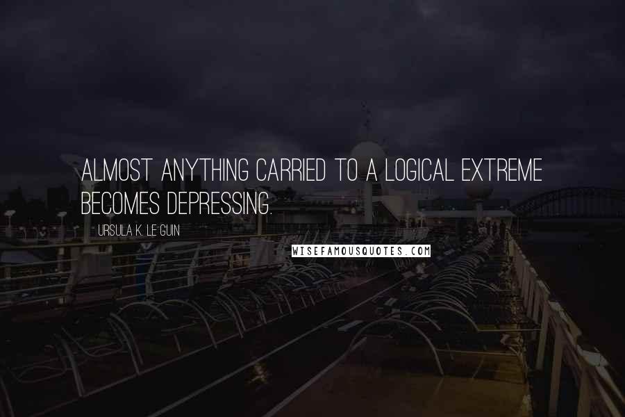 Ursula K. Le Guin Quotes: Almost anything carried to a logical extreme becomes depressing.