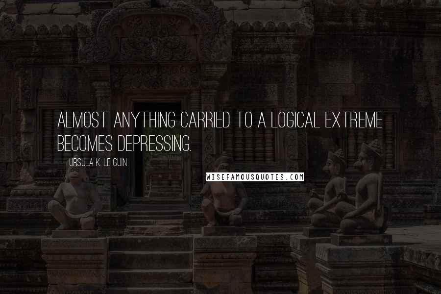 Ursula K. Le Guin Quotes: Almost anything carried to a logical extreme becomes depressing.