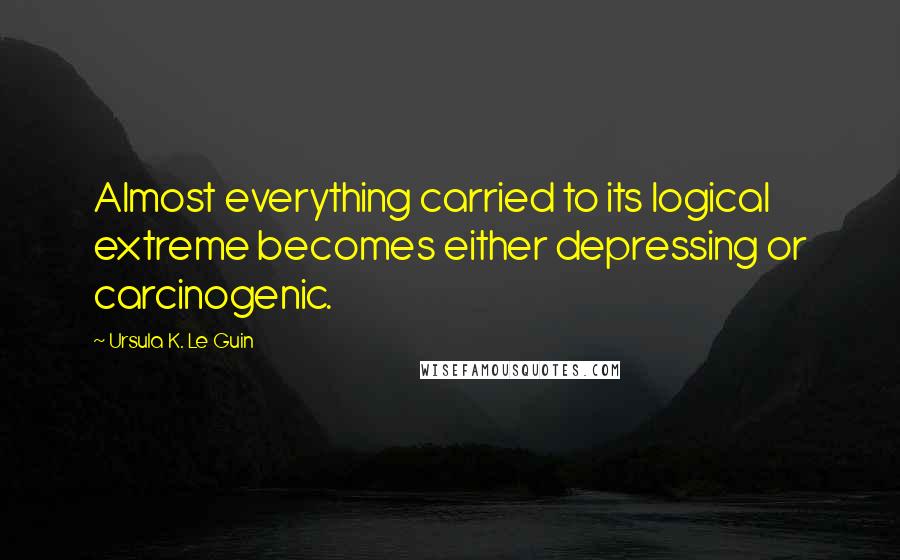 Ursula K. Le Guin Quotes: Almost everything carried to its logical extreme becomes either depressing or carcinogenic.