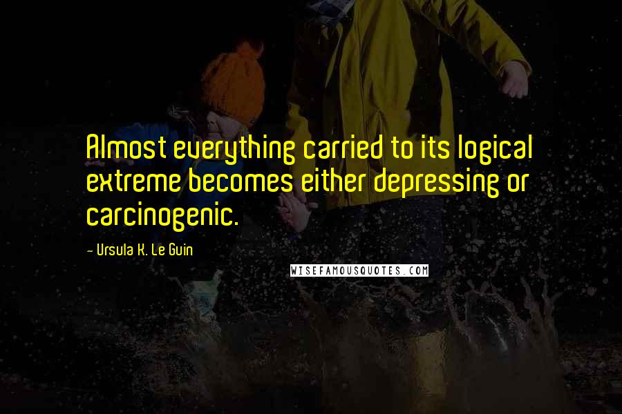 Ursula K. Le Guin Quotes: Almost everything carried to its logical extreme becomes either depressing or carcinogenic.