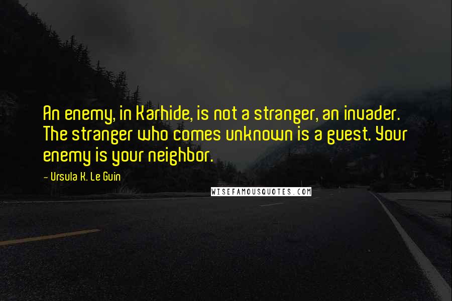 Ursula K. Le Guin Quotes: An enemy, in Karhide, is not a stranger, an invader. The stranger who comes unknown is a guest. Your enemy is your neighbor.