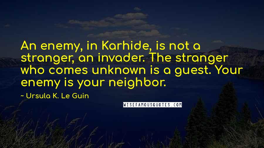 Ursula K. Le Guin Quotes: An enemy, in Karhide, is not a stranger, an invader. The stranger who comes unknown is a guest. Your enemy is your neighbor.