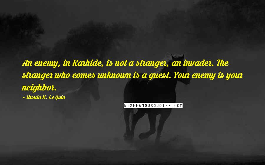 Ursula K. Le Guin Quotes: An enemy, in Karhide, is not a stranger, an invader. The stranger who comes unknown is a guest. Your enemy is your neighbor.