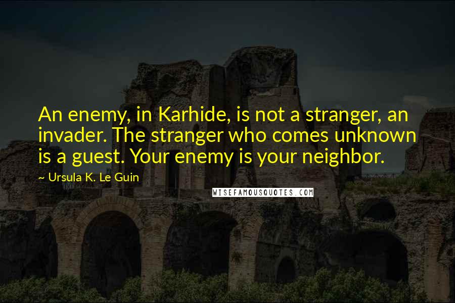 Ursula K. Le Guin Quotes: An enemy, in Karhide, is not a stranger, an invader. The stranger who comes unknown is a guest. Your enemy is your neighbor.
