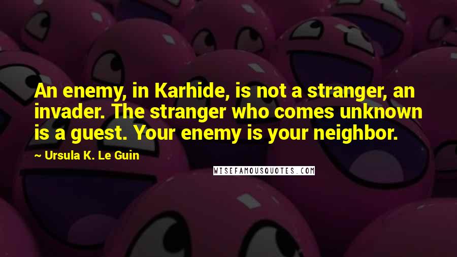 Ursula K. Le Guin Quotes: An enemy, in Karhide, is not a stranger, an invader. The stranger who comes unknown is a guest. Your enemy is your neighbor.