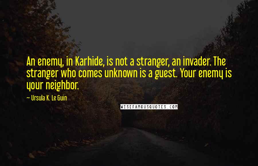 Ursula K. Le Guin Quotes: An enemy, in Karhide, is not a stranger, an invader. The stranger who comes unknown is a guest. Your enemy is your neighbor.