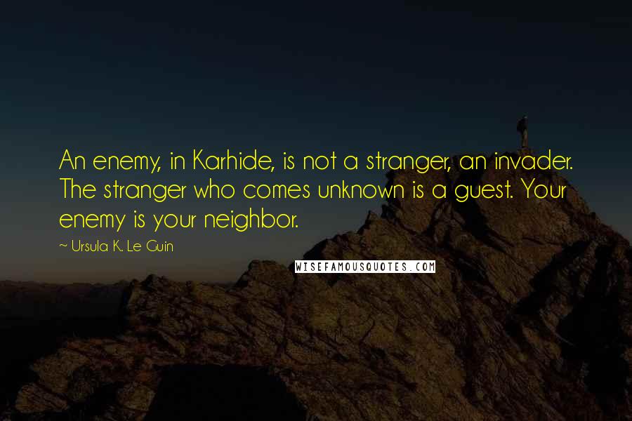 Ursula K. Le Guin Quotes: An enemy, in Karhide, is not a stranger, an invader. The stranger who comes unknown is a guest. Your enemy is your neighbor.