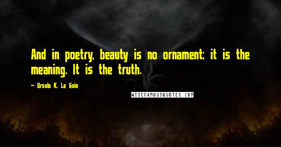 Ursula K. Le Guin Quotes: And in poetry, beauty is no ornament; it is the meaning. It is the truth.
