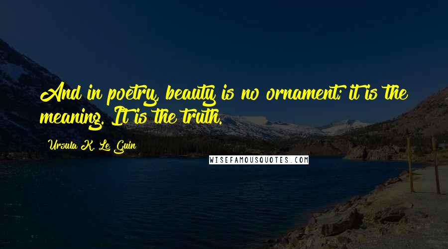 Ursula K. Le Guin Quotes: And in poetry, beauty is no ornament; it is the meaning. It is the truth.