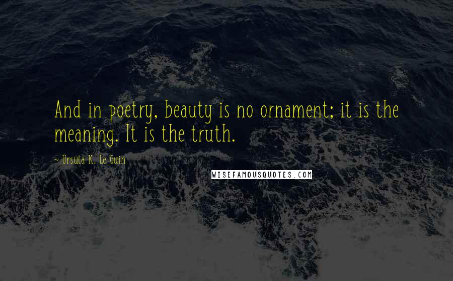 Ursula K. Le Guin Quotes: And in poetry, beauty is no ornament; it is the meaning. It is the truth.