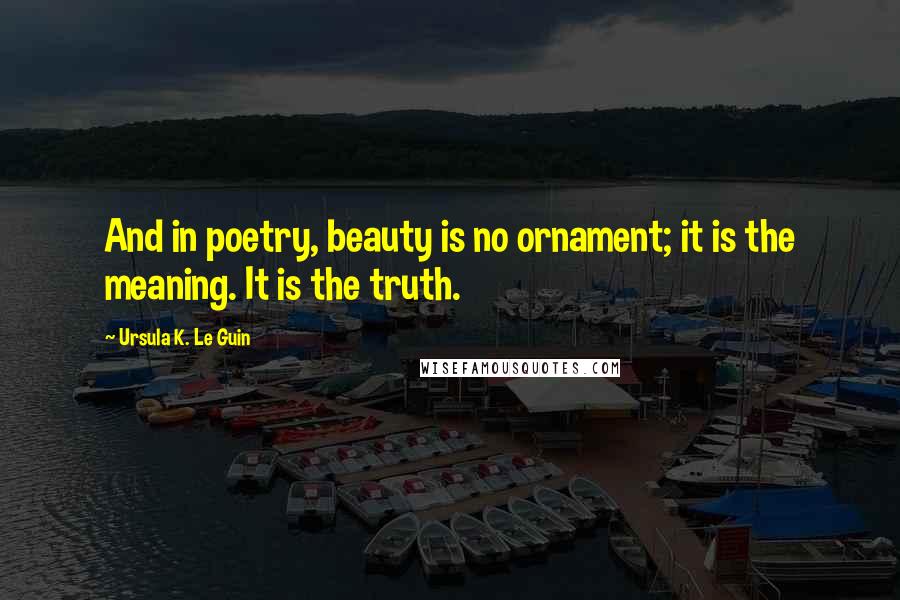 Ursula K. Le Guin Quotes: And in poetry, beauty is no ornament; it is the meaning. It is the truth.