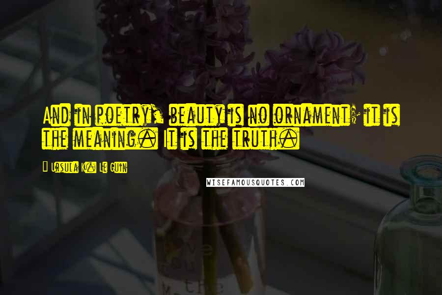 Ursula K. Le Guin Quotes: And in poetry, beauty is no ornament; it is the meaning. It is the truth.