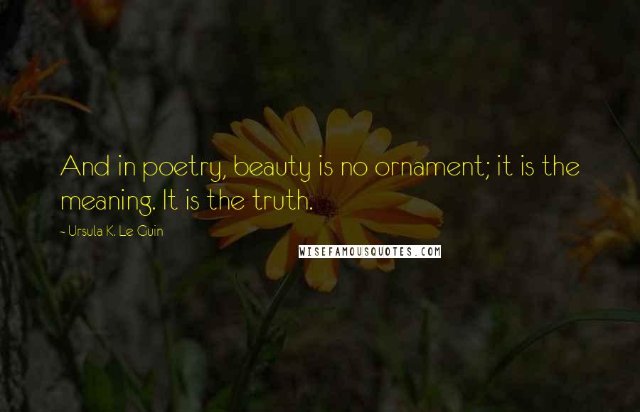 Ursula K. Le Guin Quotes: And in poetry, beauty is no ornament; it is the meaning. It is the truth.
