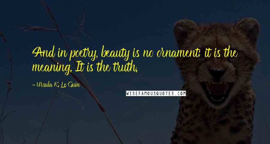 Ursula K. Le Guin Quotes: And in poetry, beauty is no ornament; it is the meaning. It is the truth.