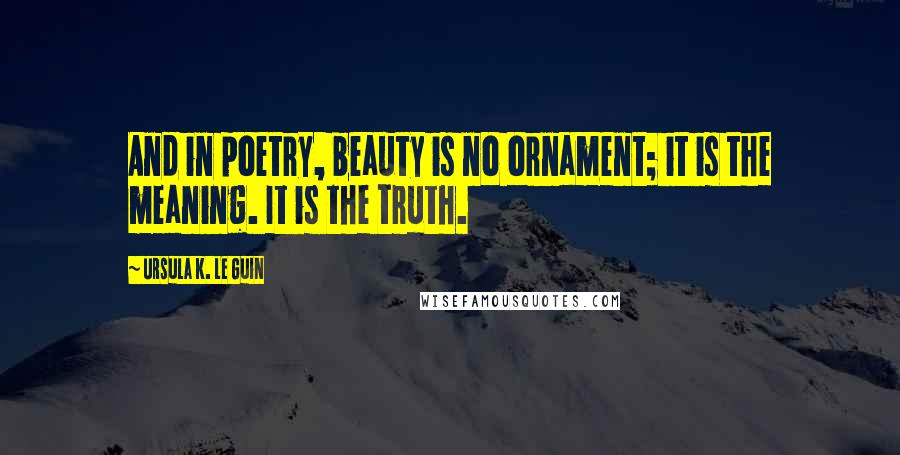 Ursula K. Le Guin Quotes: And in poetry, beauty is no ornament; it is the meaning. It is the truth.