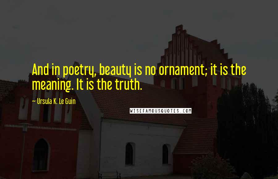 Ursula K. Le Guin Quotes: And in poetry, beauty is no ornament; it is the meaning. It is the truth.