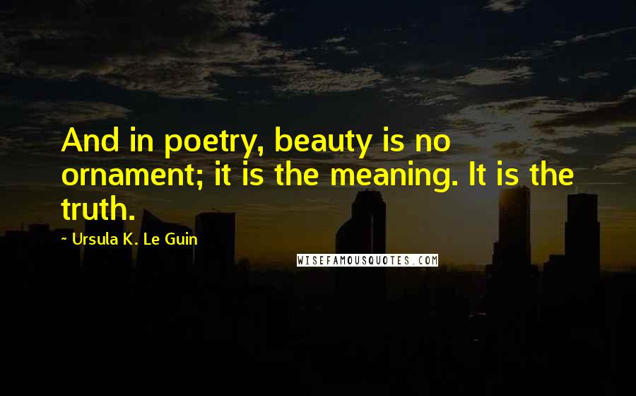 Ursula K. Le Guin Quotes: And in poetry, beauty is no ornament; it is the meaning. It is the truth.