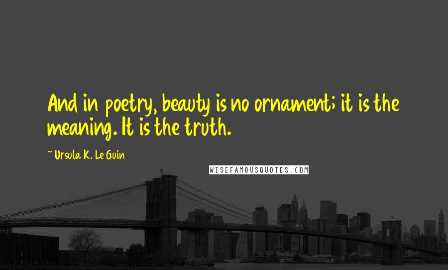Ursula K. Le Guin Quotes: And in poetry, beauty is no ornament; it is the meaning. It is the truth.