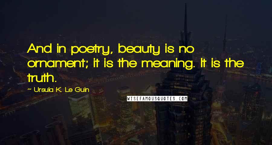 Ursula K. Le Guin Quotes: And in poetry, beauty is no ornament; it is the meaning. It is the truth.