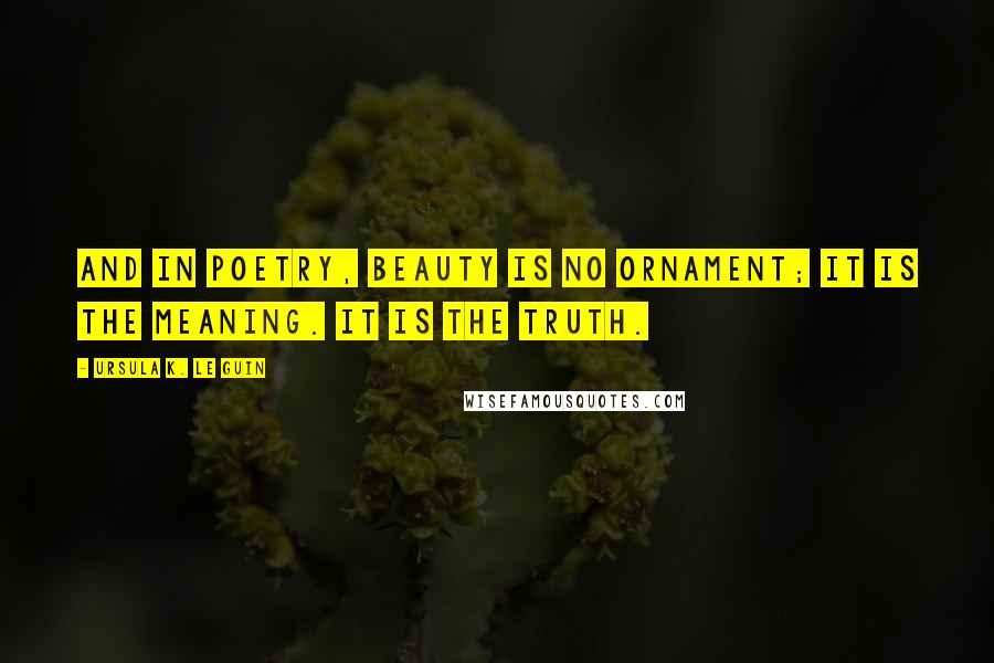 Ursula K. Le Guin Quotes: And in poetry, beauty is no ornament; it is the meaning. It is the truth.