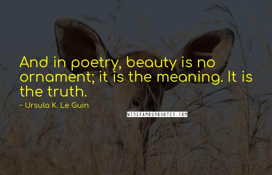 Ursula K. Le Guin Quotes: And in poetry, beauty is no ornament; it is the meaning. It is the truth.