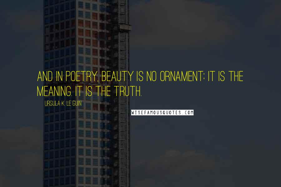 Ursula K. Le Guin Quotes: And in poetry, beauty is no ornament; it is the meaning. It is the truth.