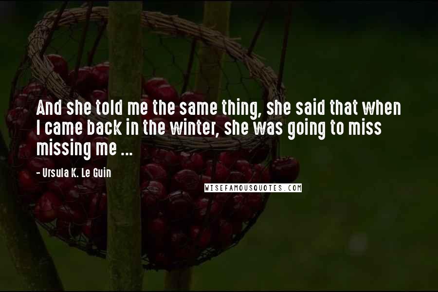 Ursula K. Le Guin Quotes: And she told me the same thing, she said that when I came back in the winter, she was going to miss missing me ...