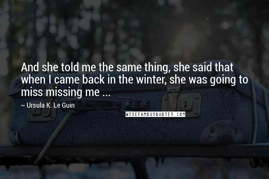 Ursula K. Le Guin Quotes: And she told me the same thing, she said that when I came back in the winter, she was going to miss missing me ...